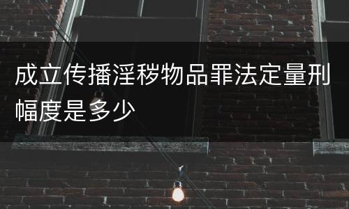 成立传播淫秽物品罪法定量刑幅度是多少
