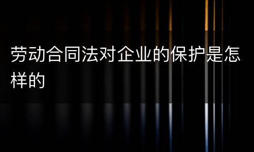 劳动合同法对企业的保护是怎样的