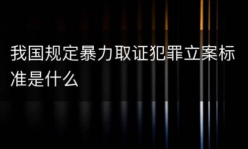 我国规定暴力取证犯罪立案标准是什么