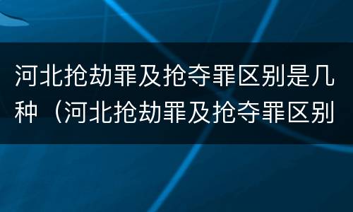 河北抢劫罪及抢夺罪区别是几种（河北抢劫罪及抢夺罪区别是几种情况）