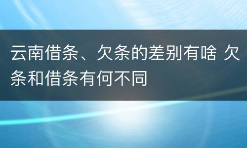 云南借条、欠条的差别有啥 欠条和借条有何不同