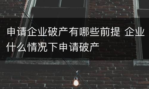 申请企业破产有哪些前提 企业什么情况下申请破产