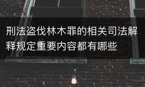 刑法盗伐林木罪的相关司法解释规定重要内容都有哪些