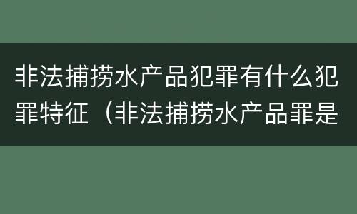 非法捕捞水产品犯罪有什么犯罪特征（非法捕捞水产品罪是行为犯吗）