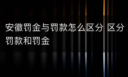 安徽罚金与罚款怎么区分 区分罚款和罚金