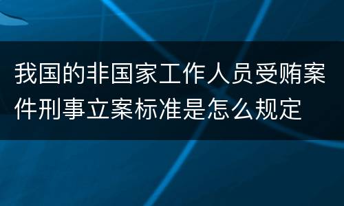 我国的非国家工作人员受贿案件刑事立案标准是怎么规定