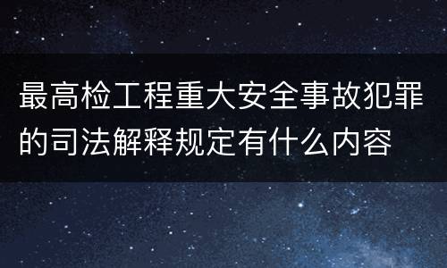 最高检工程重大安全事故犯罪的司法解释规定有什么内容