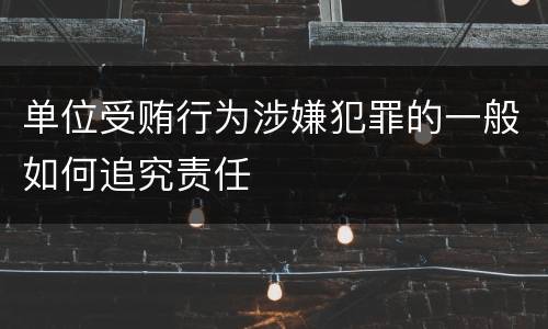 单位受贿行为涉嫌犯罪的一般如何追究责任