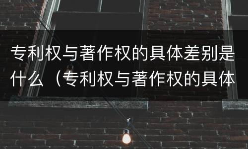 专利权与著作权的具体差别是什么（专利权与著作权的具体差别是什么意思）
