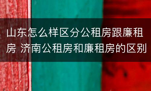 山东怎么样区分公租房跟廉租房 济南公租房和廉租房的区别