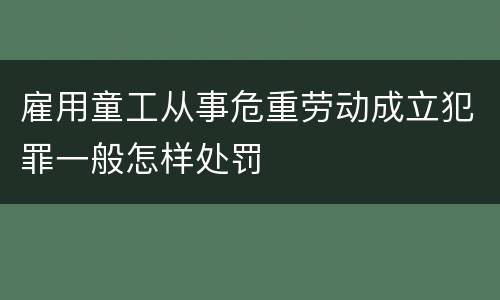 雇用童工从事危重劳动成立犯罪一般怎样处罚