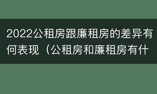 2022公租房跟廉租房的差异有何表现（公租房和廉租房有什么区别,哪个更好点）