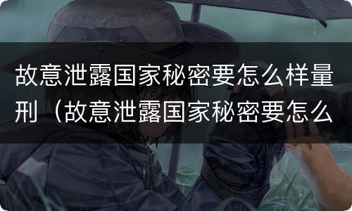 故意泄露国家秘密要怎么样量刑（故意泄露国家秘密要怎么样量刑呢）