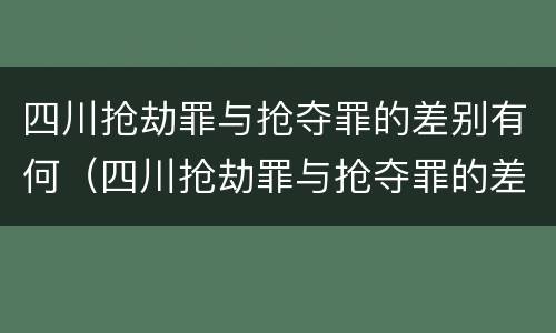 四川抢劫罪与抢夺罪的差别有何（四川抢劫罪与抢夺罪的差别有何区别）