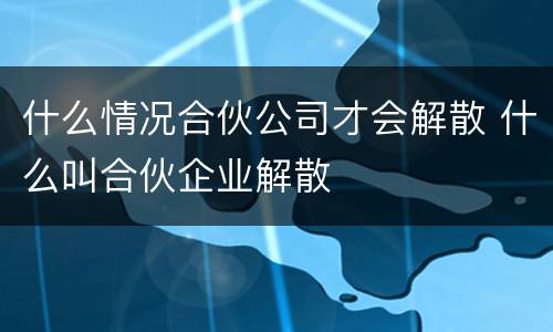 什么情况合伙公司才会解散 什么叫合伙企业解散