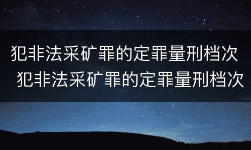 犯非法采矿罪的定罪量刑档次 犯非法采矿罪的定罪量刑档次是多少