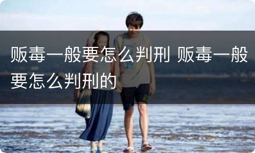 贩毒一般要怎么判刑 贩毒一般要怎么判刑的