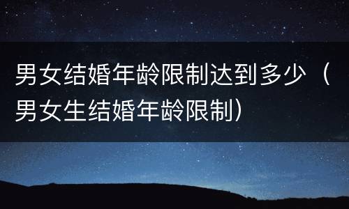 男女结婚年龄限制达到多少（男女生结婚年龄限制）