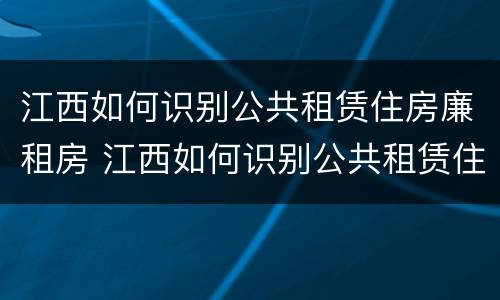 江西如何识别公共租赁住房廉租房 江西如何识别公共租赁住房廉租房信息