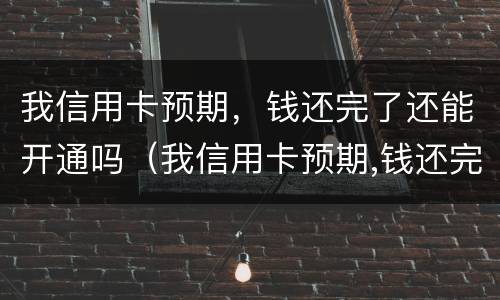 我信用卡预期，钱还完了还能开通吗（我信用卡预期,钱还完了还能开通吗）