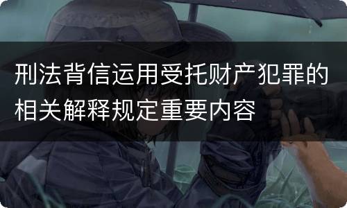 刑法背信运用受托财产犯罪的相关解释规定重要内容