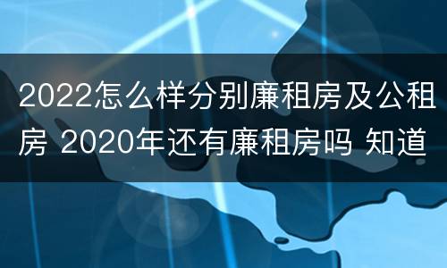 2022怎么样分别廉租房及公租房 2020年还有廉租房吗 知道