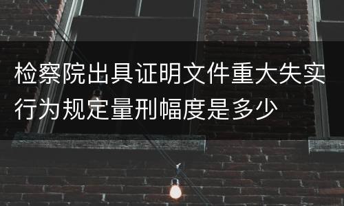 检察院出具证明文件重大失实行为规定量刑幅度是多少