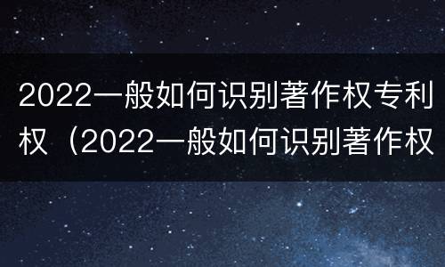 2022一般如何识别著作权专利权（2022一般如何识别著作权专利权属）