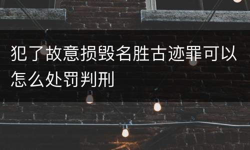 犯了故意损毁名胜古迹罪可以怎么处罚判刑