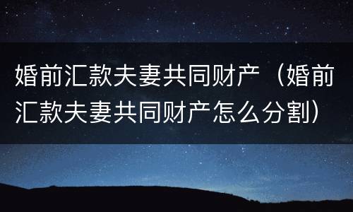 婚前汇款夫妻共同财产（婚前汇款夫妻共同财产怎么分割）