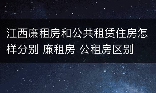 江西廉租房和公共租赁住房怎样分别 廉租房 公租房区别