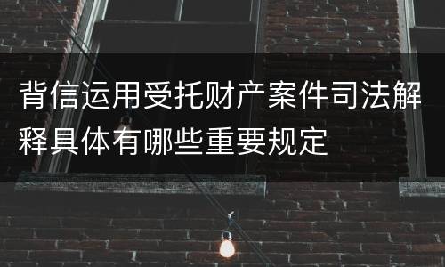 背信运用受托财产案件司法解释具体有哪些重要规定