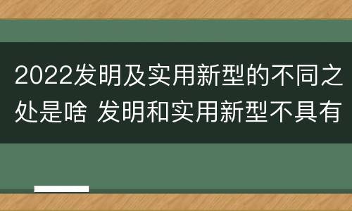 2022发明及实用新型的不同之处是啥 发明和实用新型不具有什么特性