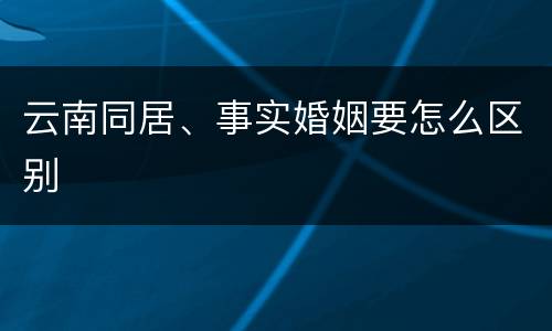 云南同居、事实婚姻要怎么区别