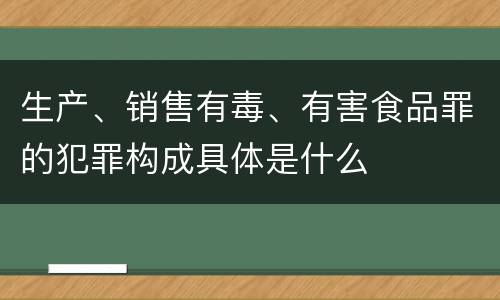 生产、销售有毒、有害食品罪的犯罪构成具体是什么