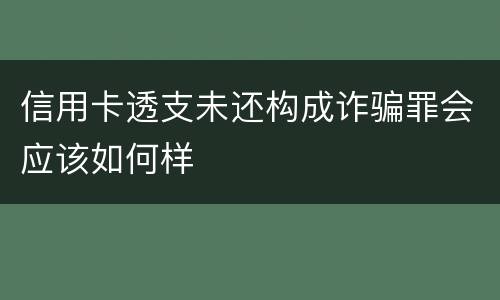 信用卡透支未还构成诈骗罪会应该如何样