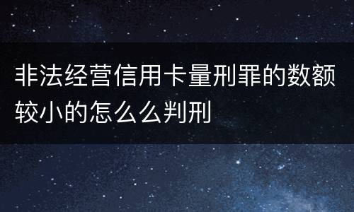 非法经营信用卡量刑罪的数额较小的怎么么判刑