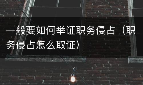 一般要如何举证职务侵占（职务侵占怎么取证）