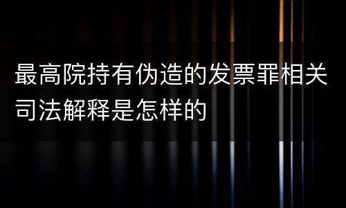 最高院持有伪造的发票罪相关司法解释是怎样的