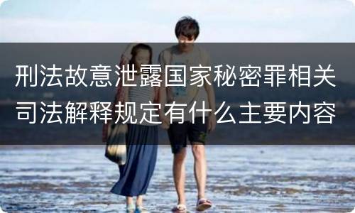 刑法故意泄露国家秘密罪相关司法解释规定有什么主要内容