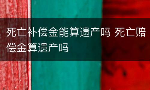死亡补偿金能算遗产吗 死亡赔偿金算遗产吗