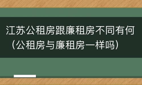 江苏公租房跟廉租房不同有何（公租房与廉租房一样吗）