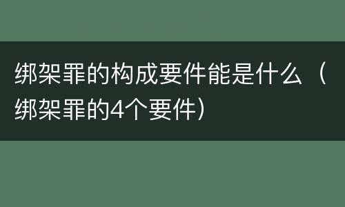 绑架罪的构成要件能是什么（绑架罪的4个要件）