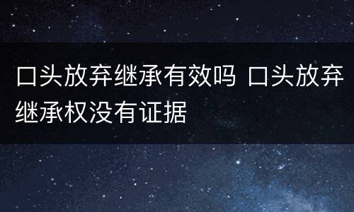 口头放弃继承有效吗 口头放弃继承权没有证据