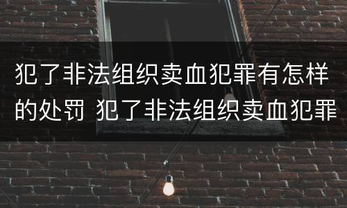 犯了非法组织卖血犯罪有怎样的处罚 犯了非法组织卖血犯罪有怎样的处罚
