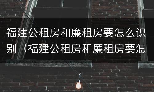 福建公租房和廉租房要怎么识别（福建公租房和廉租房要怎么识别呢）