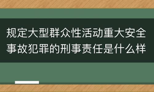 规定大型群众性活动重大安全事故犯罪的刑事责任是什么样的