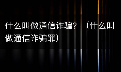什么叫做通信诈骗？（什么叫做通信诈骗罪）