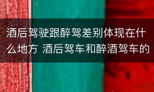 酒后驾驶跟醉驾差别体现在什么地方 酒后驾车和醉酒驾车的区别是什么?