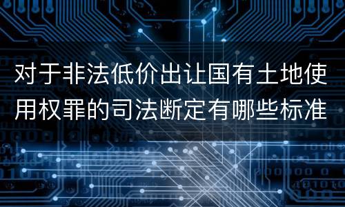 对于非法低价出让国有土地使用权罪的司法断定有哪些标准